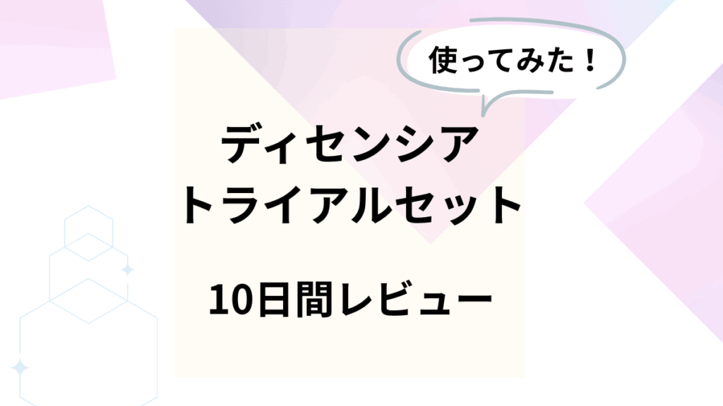 ディセンシアのトライアルセットを使ってみたレビュー