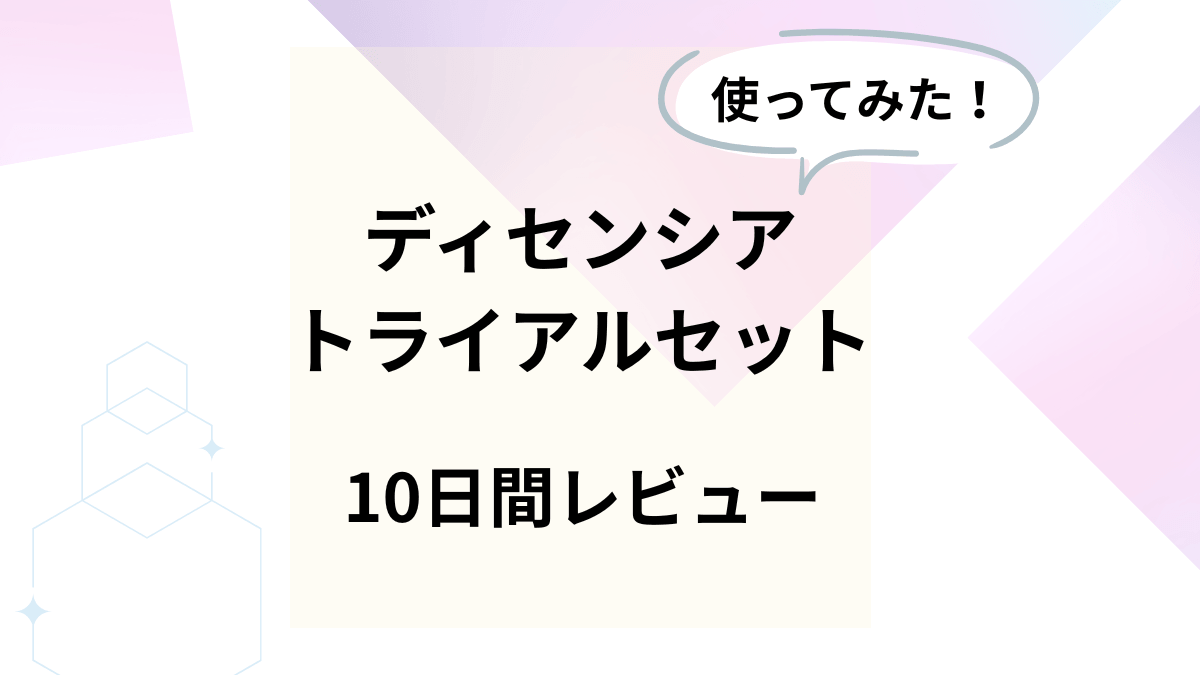 ディセンシアのトライアルセットを使ってみたレビュー